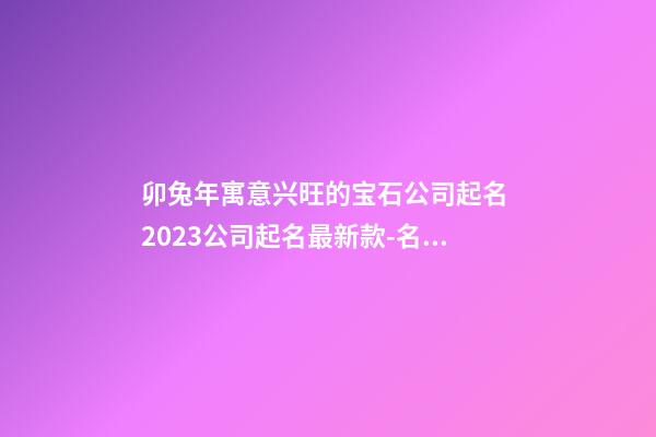 卯兔年寓意兴旺的宝石公司起名 2023公司起名最新款-名学网-第1张-公司起名-玄机派